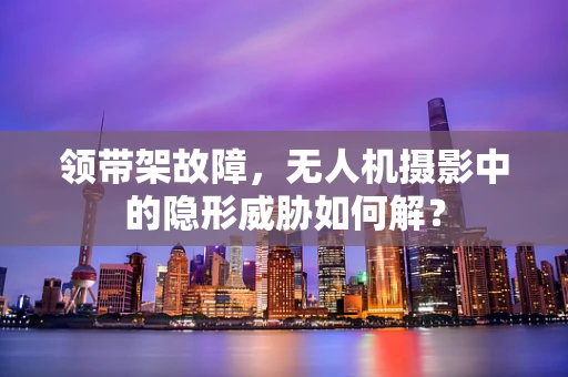 领带架故障，无人机摄影中的隐形威胁如何解？