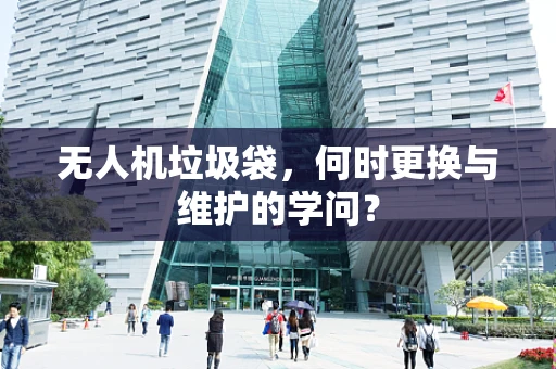 无人机垃圾袋，何时更换与维护的学问？