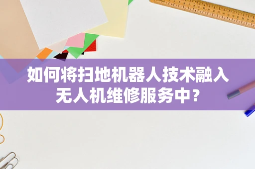 如何将扫地机器人技术融入无人机维修服务中？