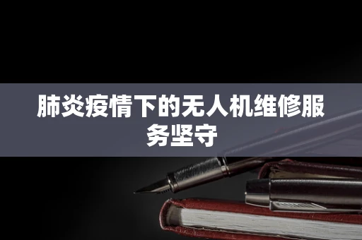 肺炎疫情下的无人机维修服务坚守