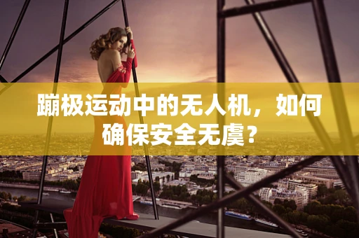 蹦极运动中的无人机，如何确保安全无虞？