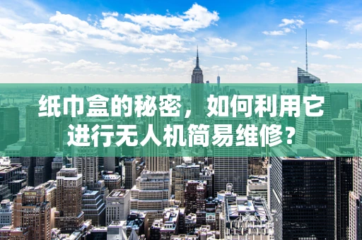 纸巾盒的秘密，如何利用它进行无人机简易维修？