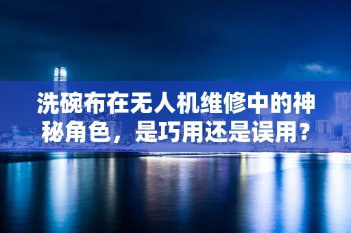 洗碗布在无人机维修中的神秘角色，是巧用还是误用？