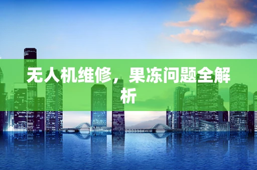 无人机维修，果冻问题全解析