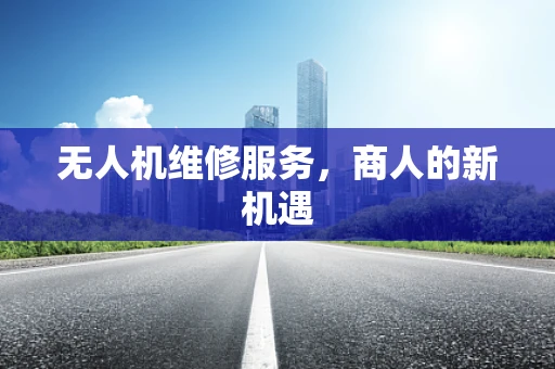 无人机维修服务，商人的新机遇
