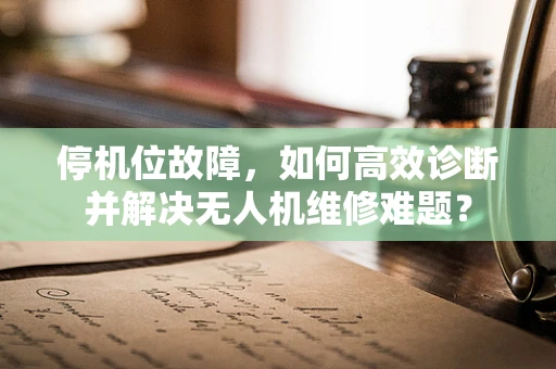 停机位故障，如何高效诊断并解决无人机维修难题？