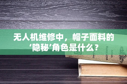无人机维修中，帽子面料的‘隐秘’角色是什么？