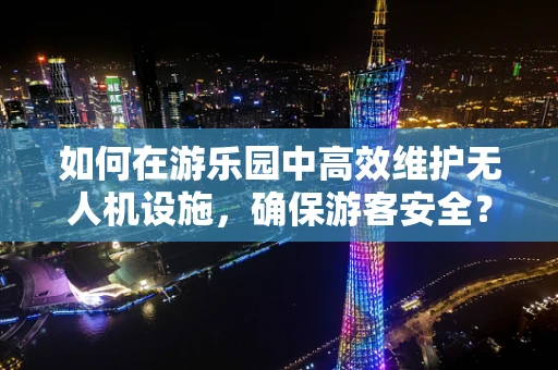 如何在游乐园中高效维护无人机设施，确保游客安全？