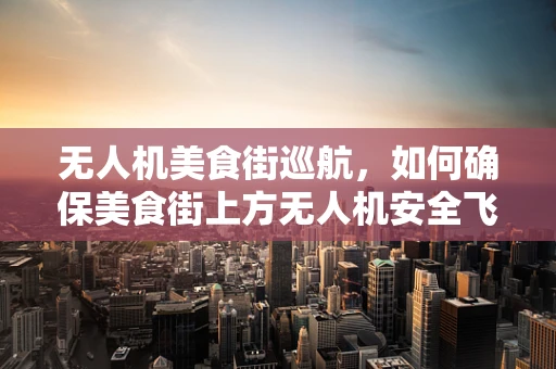 无人机美食街巡航，如何确保美食街上方无人机安全飞行？
