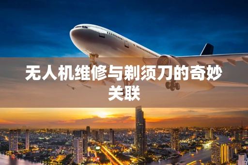 无人机维修与剃须刀的奇妙关联
