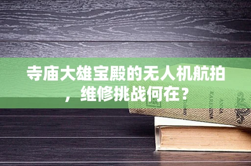 寺庙大雄宝殿的无人机航拍，维修挑战何在？