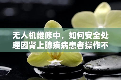无人机维修中，如何安全处理因肾上腺疾病患者操作不当导致的紧急情况？