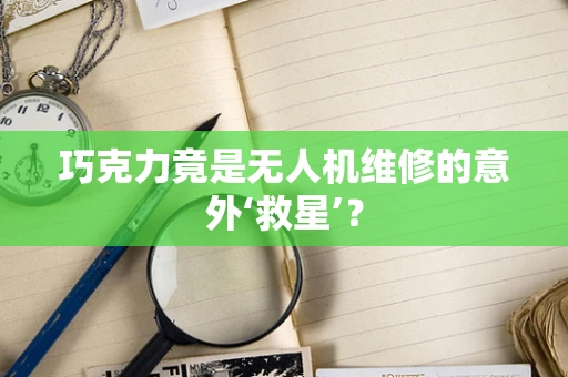 巧克力竟是无人机维修的意外‘救星’？