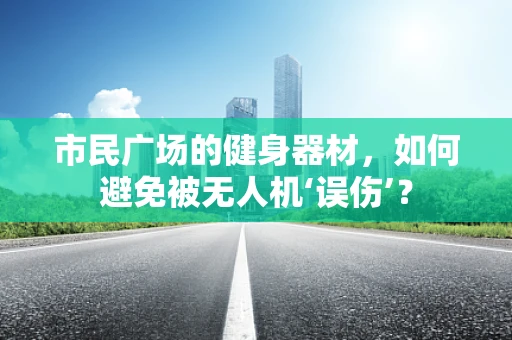 市民广场的健身器材，如何避免被无人机‘误伤’？