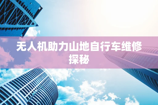 无人机助力山地自行车维修探秘