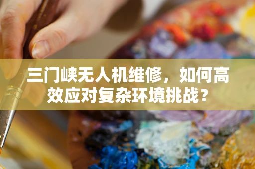 三门峡无人机维修，如何高效应对复杂环境挑战？