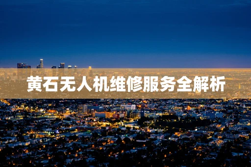 黄石无人机维修服务全解析