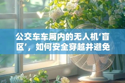 公交车车厢内的无人机‘盲区’，如何安全穿越并避免维修难题？