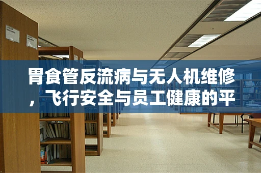 胃食管反流病与无人机维修，飞行安全与员工健康的平衡之道