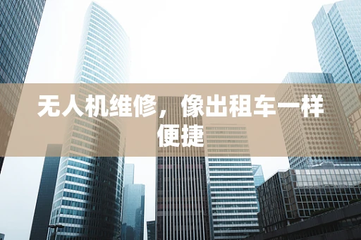 无人机维修，像出租车一样便捷