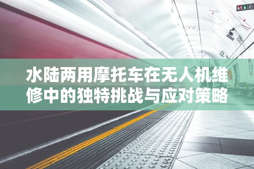 水陆两用摩托车在无人机维修中的独特挑战与应对策略