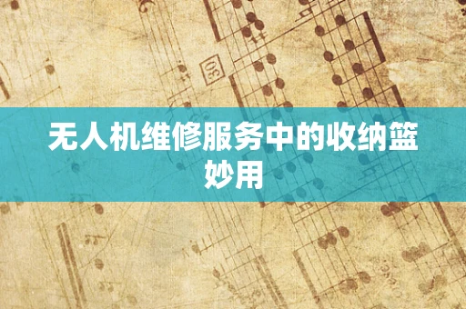 无人机维修服务中的收纳篮妙用