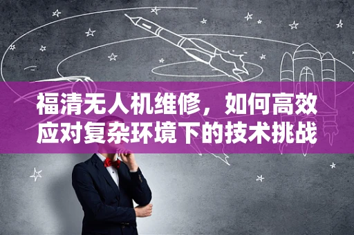福清无人机维修，如何高效应对复杂环境下的技术挑战？