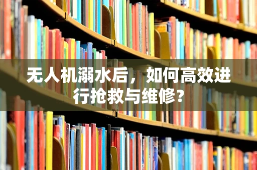 无人机溺水后，如何高效进行抢救与维修？