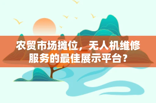 农贸市场摊位，无人机维修服务的最佳展示平台？