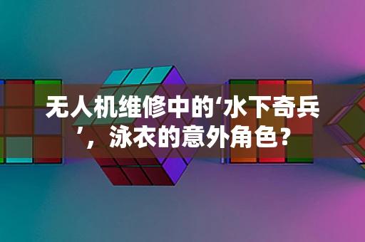 无人机维修中的‘水下奇兵’，泳衣的意外角色？
