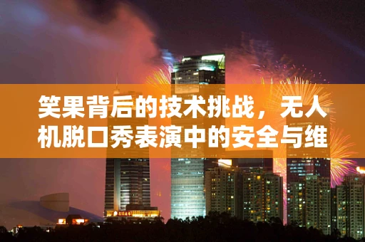 笑果背后的技术挑战，无人机脱口秀表演中的安全与维护