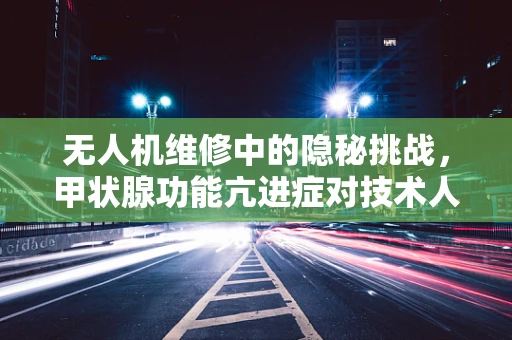 无人机维修中的隐秘挑战，甲状腺功能亢进症对技术人员的影响
