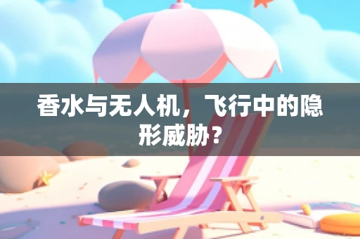 香水与无人机，飞行中的隐形威胁？