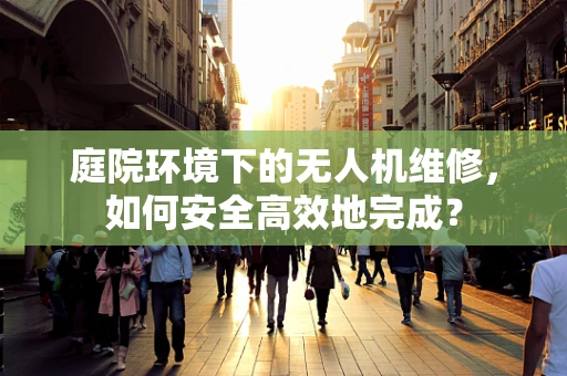 庭院环境下的无人机维修，如何安全高效地完成？