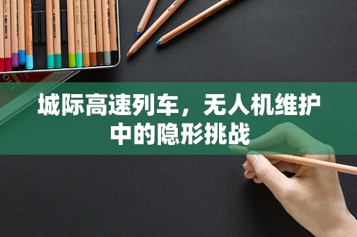 城际高速列车，无人机维护中的隐形挑战