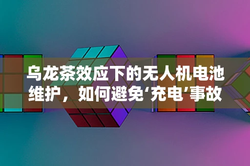 乌龙茶效应下的无人机电池维护，如何避免‘充电’事故？