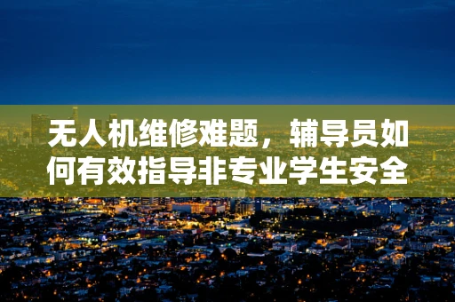 无人机维修难题，辅导员如何有效指导非专业学生安全操作？