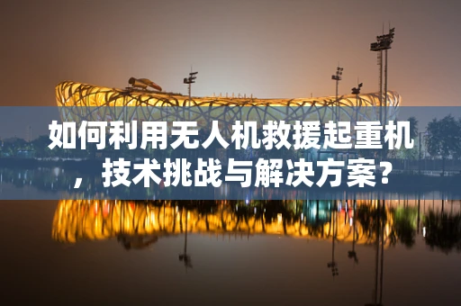 如何利用无人机救援起重机，技术挑战与解决方案？