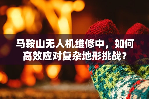 马鞍山无人机维修中，如何高效应对复杂地形挑战？