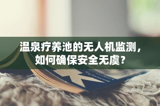 温泉疗养池的无人机监测，如何确保安全无虞？