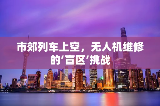 市郊列车上空，无人机维修的‘盲区’挑战