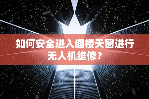 如何安全进入阁楼天窗进行无人机维修？