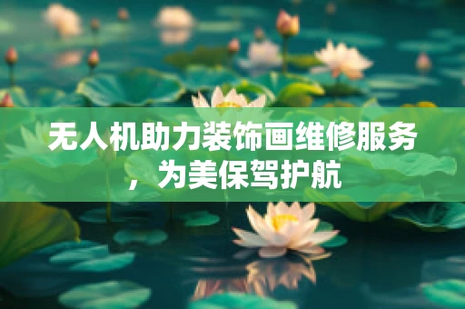 无人机助力装饰画维修服务，为美保驾护航