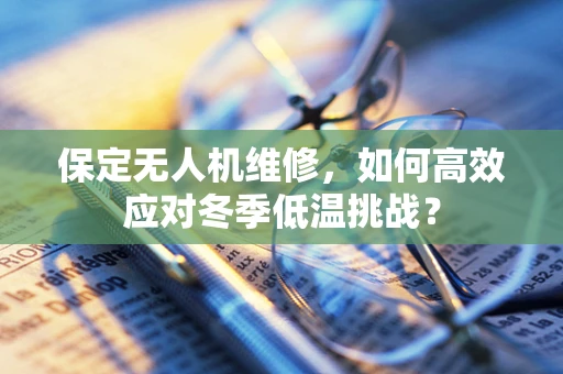 保定无人机维修，如何高效应对冬季低温挑战？