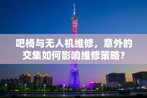 吧椅与无人机维修，意外的交集如何影响维修策略？