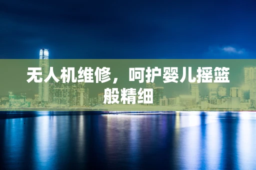 无人机维修，呵护婴儿摇篮般精细