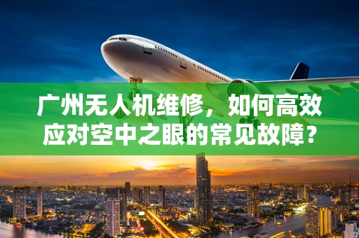 广州无人机维修，如何高效应对空中之眼的常见故障？