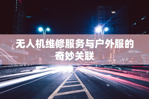 无人机维修服务与户外服的奇妙关联
