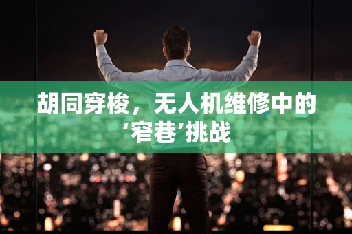 胡同穿梭，无人机维修中的‘窄巷’挑战