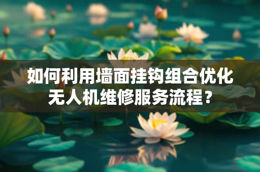 如何利用墙面挂钩组合优化无人机维修服务流程？
